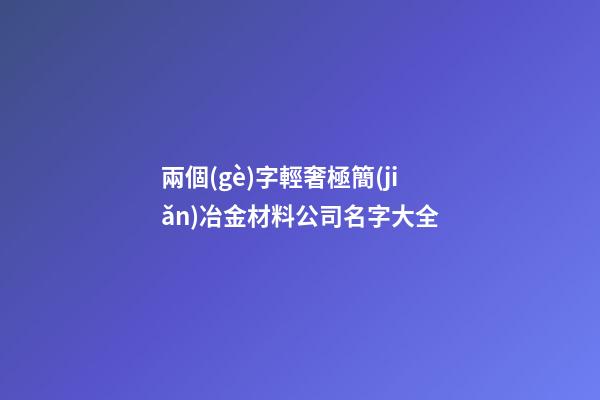 兩個(gè)字輕奢極簡(jiǎn)冶金材料公司名字大全-第1張-公司起名-玄機(jī)派