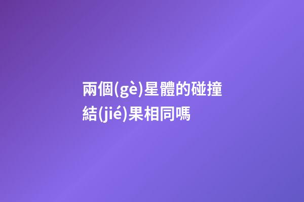 兩個(gè)星體的碰撞結(jié)果相同嗎-第1張-星座運(yùn)勢(shì)-玄機(jī)派