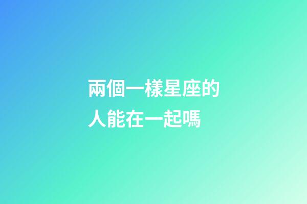 兩個一樣星座的人能在一起嗎-第1張-星座運勢-玄機派