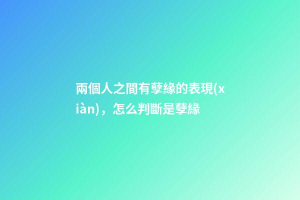 兩個人之間有孽緣的表現(xiàn)，怎么判斷是孽緣