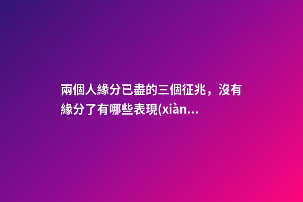 兩個人緣分已盡的三個征兆，沒有緣分了有哪些表現(xiàn)