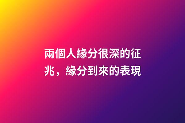 兩個人緣分很深的征兆，緣分到來的表現