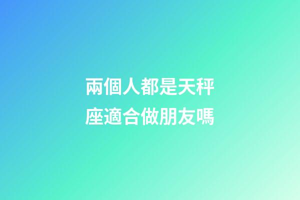 兩個人都是天秤座適合做朋友嗎-第1張-星座運勢-玄機派