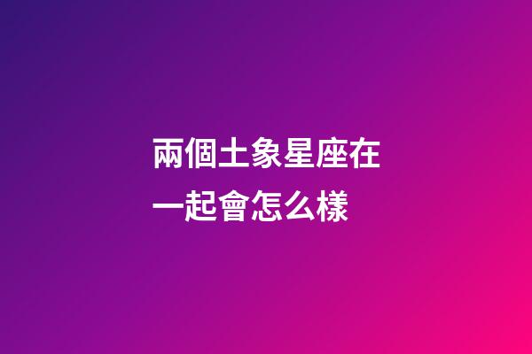 兩個土象星座在一起會怎么樣-第1張-星座運勢-玄機派