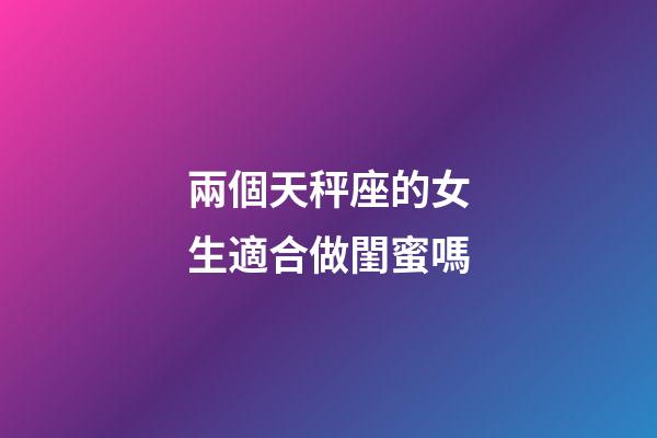 兩個天秤座的女生適合做閨蜜嗎-第1張-星座運勢-玄機派