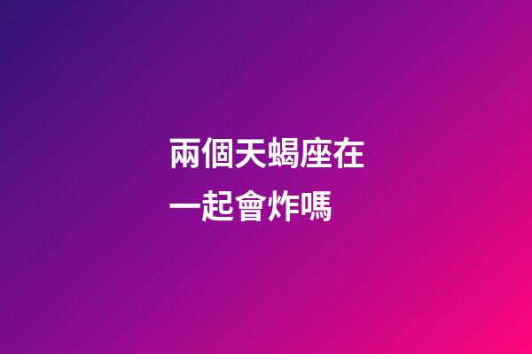 兩個天蝎座在一起會炸嗎-第1張-星座運勢-玄機派