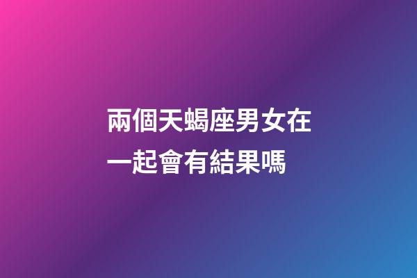 兩個天蝎座男女在一起會有結果嗎-第1張-星座運勢-玄機派
