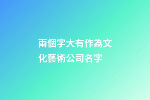 兩個字大有作為文化藝術公司名字-第1張-公司起名-玄機派