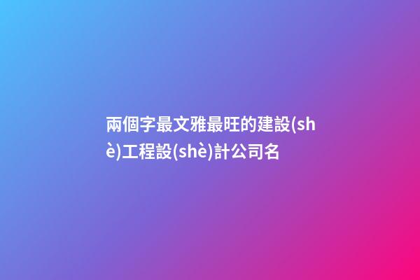 兩個字最文雅最旺的建設(shè)工程設(shè)計公司名-第1張-公司起名-玄機(jī)派