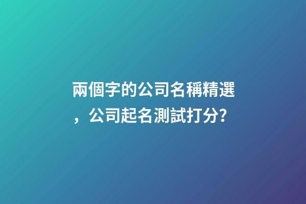 兩個字的公司名稱精選，公司起名測試打分？-第1張-公司起名-玄機(jī)派
