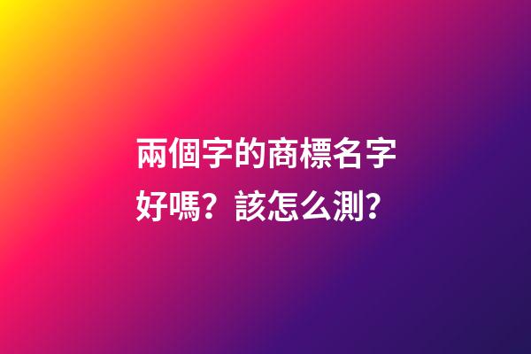 兩個字的商標名字好嗎？該怎么測？-第1張-商標起名-玄機派