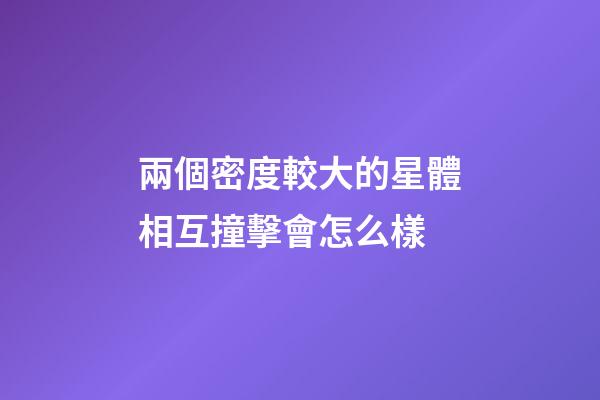兩個密度較大的星體相互撞擊會怎么樣-第1張-星座運勢-玄機派