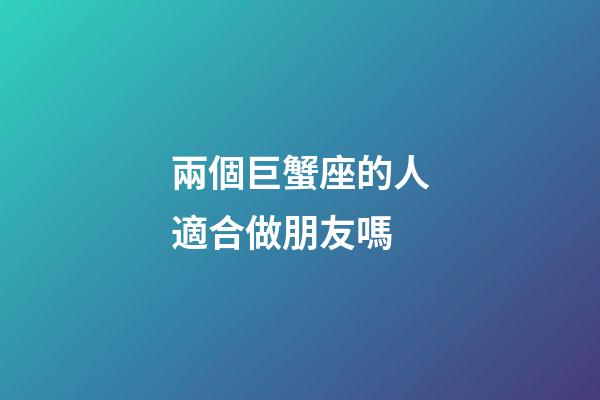 兩個巨蟹座的人適合做朋友嗎-第1張-星座運勢-玄機派