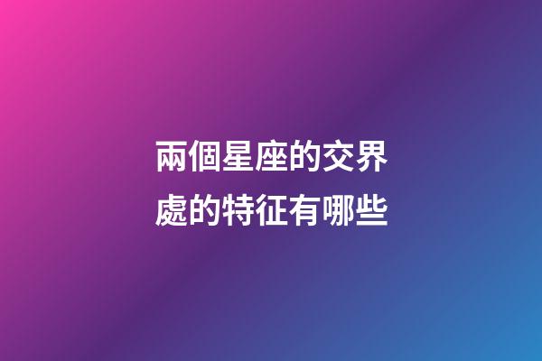 兩個星座的交界處的特征有哪些-第1張-星座運勢-玄機派