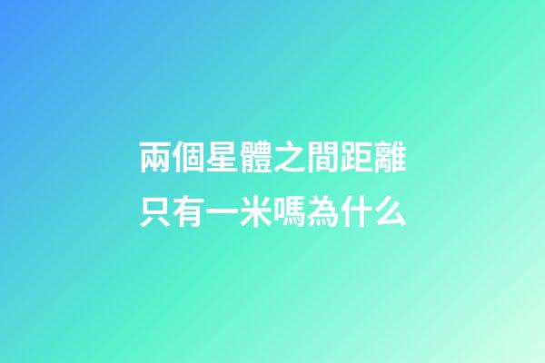 兩個星體之間距離只有一米嗎為什么