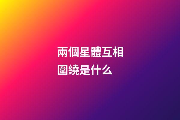 兩個星體互相圍繞是什么-第1張-星座運勢-玄機派