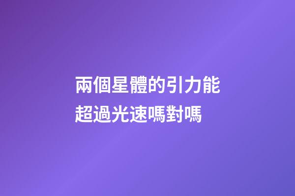 兩個星體的引力能超過光速嗎對嗎-第1張-星座運勢-玄機派