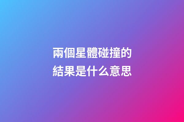 兩個星體碰撞的結果是什么意思-第1張-星座運勢-玄機派