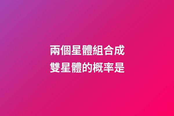 兩個星體組合成雙星體的概率是-第1張-星座運勢-玄機派