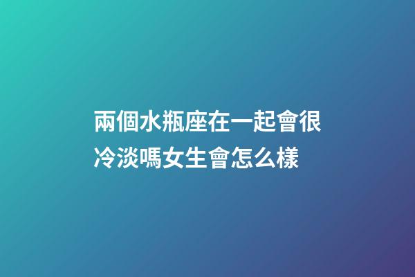 兩個水瓶座在一起會很冷淡嗎女生會怎么樣-第1張-星座運勢-玄機派