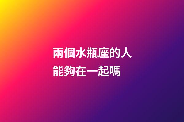 兩個水瓶座的人能夠在一起嗎-第1張-星座運勢-玄機派
