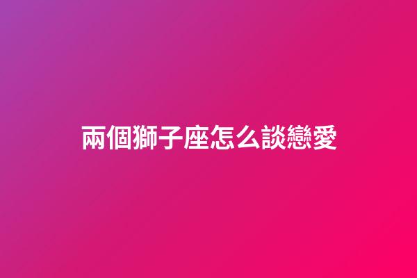兩個獅子座怎么談戀愛-第1張-星座運勢-玄機派
