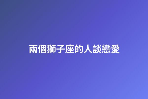 兩個獅子座的人談戀愛-第1張-星座運勢-玄機派