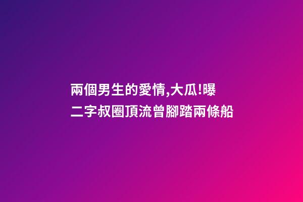 兩個男生的愛情,大瓜!曝二字叔圈頂流曾腳踏兩條船-第1張-觀點-玄機派