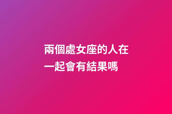 兩個處女座的人在一起會有結果嗎-第1張-星座運勢-玄機派