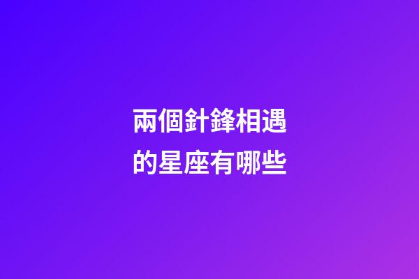 兩個針鋒相遇的星座有哪些-第1張-星座運勢-玄機派