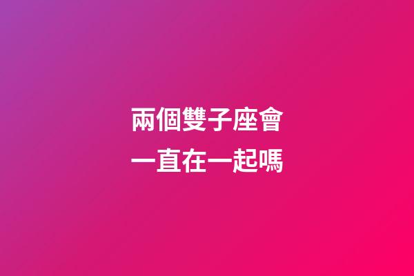 兩個雙子座會一直在一起嗎-第1張-星座運勢-玄機派