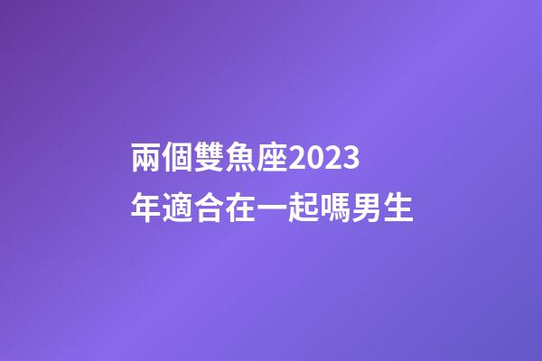 兩個雙魚座2023年適合在一起嗎男生-第1張-星座運勢-玄機(jī)派