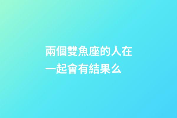 兩個雙魚座的人在一起會有結果么-第1張-星座運勢-玄機派