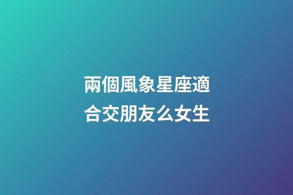 兩個風象星座適合交朋友么女生-第1張-星座運勢-玄機派