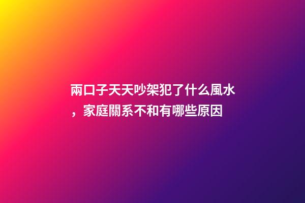 兩口子天天吵架犯了什么風水，家庭關系不和有哪些原因