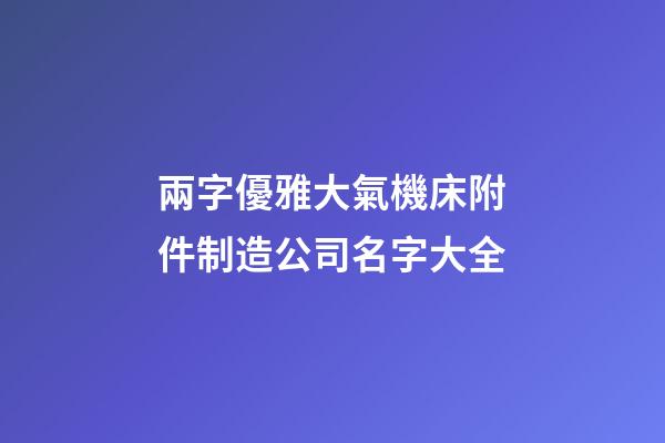 兩字優雅大氣機床附件制造公司名字大全-第1張-公司起名-玄機派
