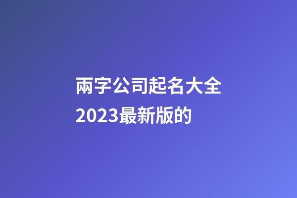 兩字公司起名大全2023最新版的-第1張-公司起名-玄機派