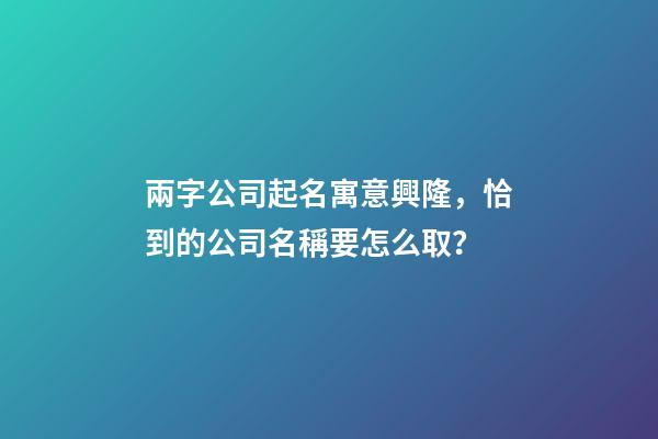兩字公司起名寓意興隆，恰到的公司名稱要怎么取？