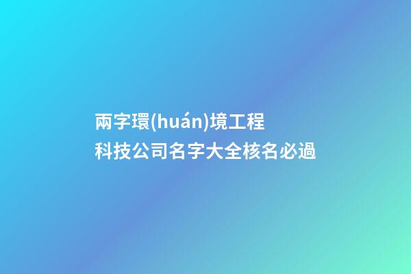 兩字環(huán)境工程科技公司名字大全核名必過-第1張-公司起名-玄機派