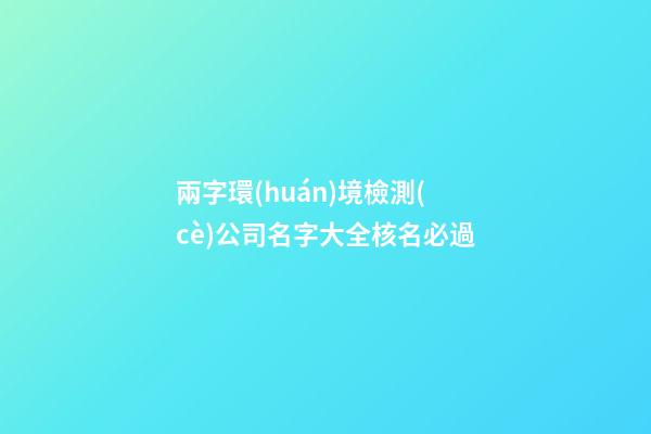兩字環(huán)境檢測(cè)公司名字大全核名必過-第1張-公司起名-玄機(jī)派