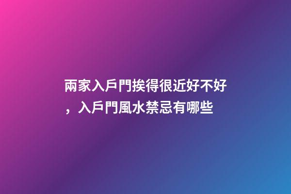 兩家入戶門挨得很近好不好，入戶門風水禁忌有哪些