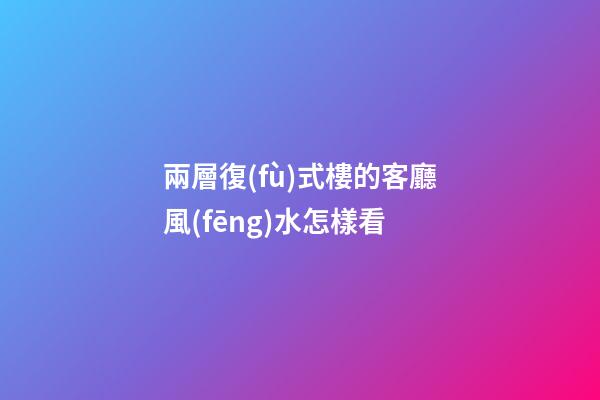 兩層復(fù)式樓的客廳風(fēng)水怎樣看