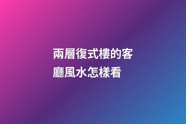 兩層復式樓的客廳風水怎樣看
