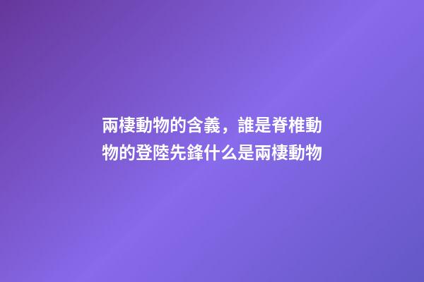 兩棲動物的含義，誰是脊椎動物的登陸先鋒什么是兩棲動物-第1張-觀點-玄機派
