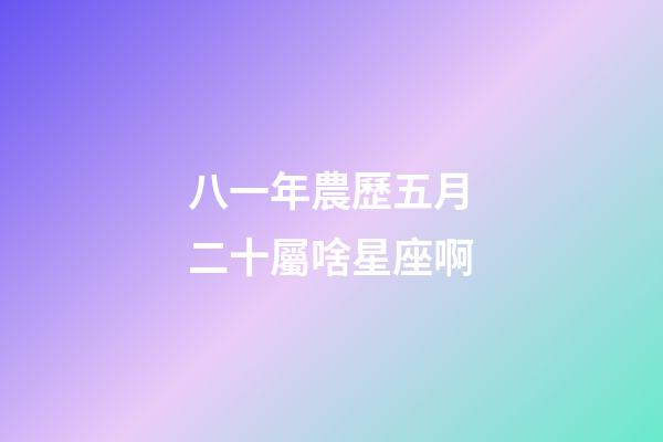 八一年農歷五月二十屬啥星座啊-第1張-星座運勢-玄機派