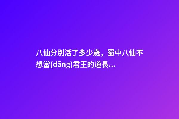 八仙分別活了多少歲，蜀中八仙不想當(dāng)君王的道長真神-第1張-觀點-玄機派