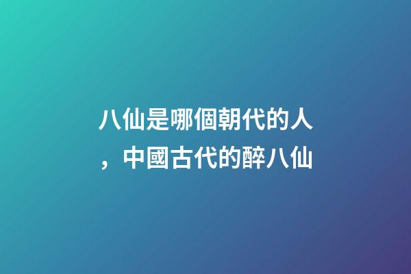 八仙是哪個朝代的人，中國古代的醉八仙-第1張-觀點-玄機(jī)派