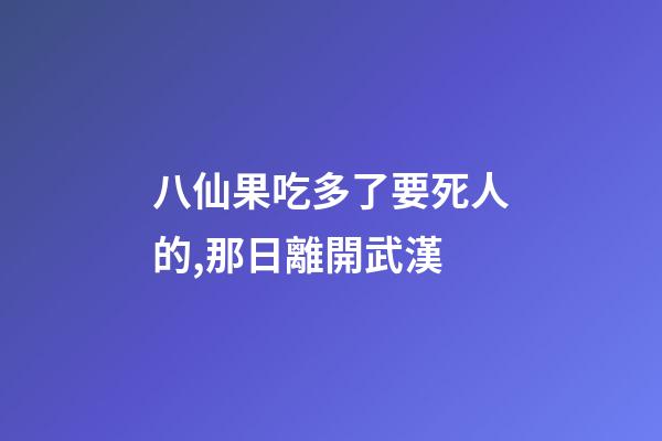 八仙果吃多了要死人的,那日離開武漢-第1張-觀點-玄機派