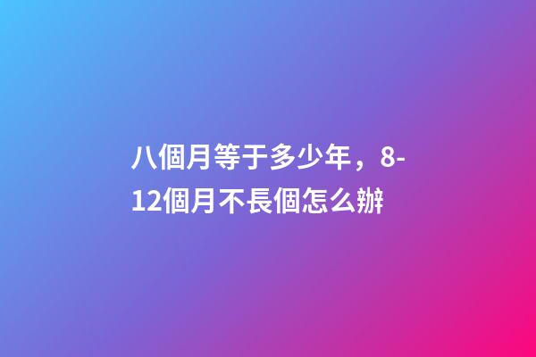 八個月等于多少年，8-12個月不長個怎么辦-第1張-觀點-玄機派