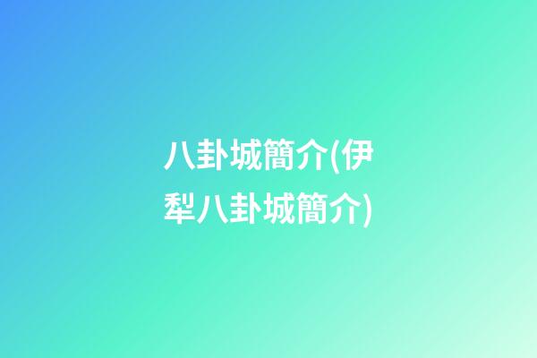 八卦城簡介(伊犁八卦城簡介)